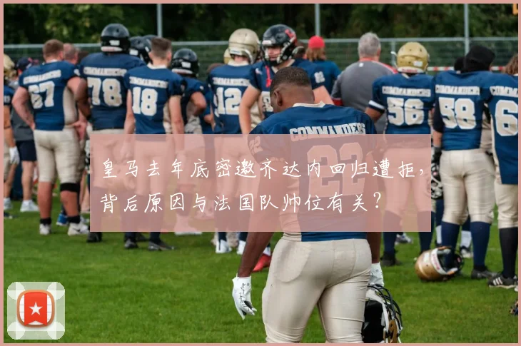 皇马去年底密邀齐达内回归遭拒，背后原因与法国队帅位有关？
