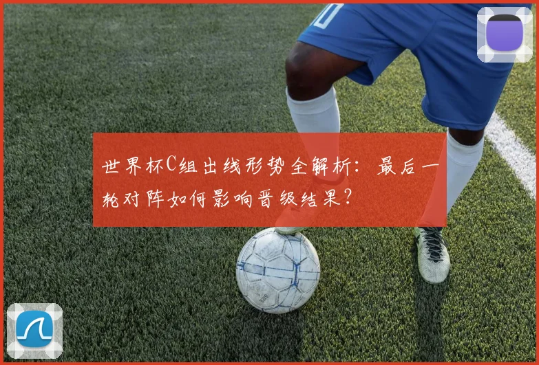 世界杯C组出线形势全解析:最后一轮对阵如何影响晋级结果?