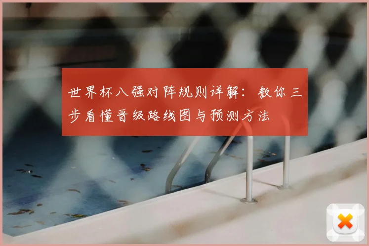 世界杯八强对阵规则详解：教你三步看懂晋级路线图与预测方法