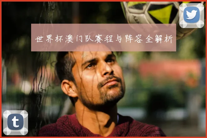 世界杯澳门队赛程与阵容全解析