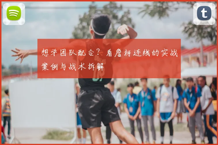 想学团队配合?看詹柯连线的实战案例与战术拆解