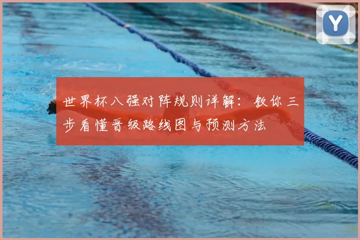 世界杯八强对阵规则详解：教你三步看懂晋级路线图与预测方法