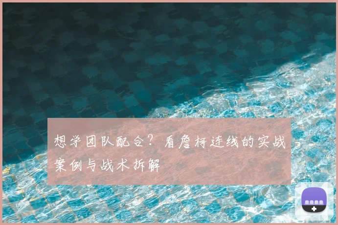 想学团队配合？看詹柯连线的实战案例与战术拆解