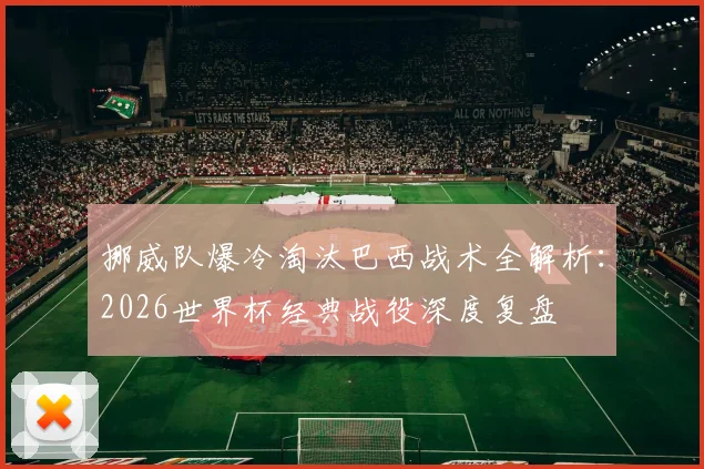 挪威队爆冷淘汰巴西战术全解析：2026世界杯经典战役深度复盘